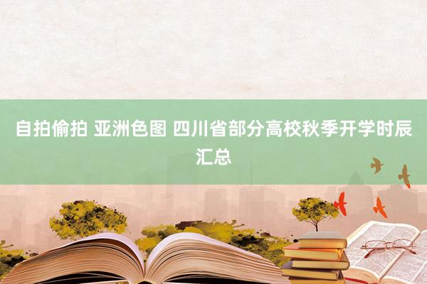 自拍偷拍 亚洲色图 四川省部分高校秋季开学时辰汇总