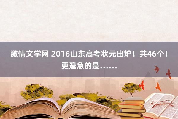 激情文学网 2016山东高考状元出炉！共46个！更遑急的是……