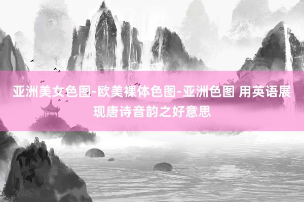 亚洲美女色图-欧美裸体色图-亚洲色图 用英语展现唐诗音韵之好意思