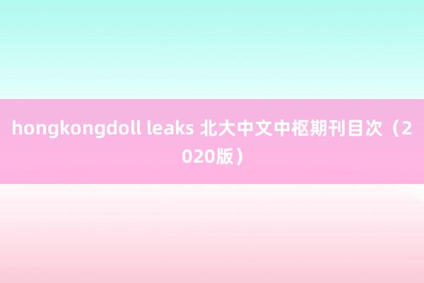 hongkongdoll leaks 北大中文中枢期刊目次（2020版）