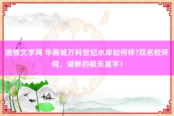 激情文学网 华裔城万科世纪水岸如何样?双名校环伺，湖畔的极乐寰宇！