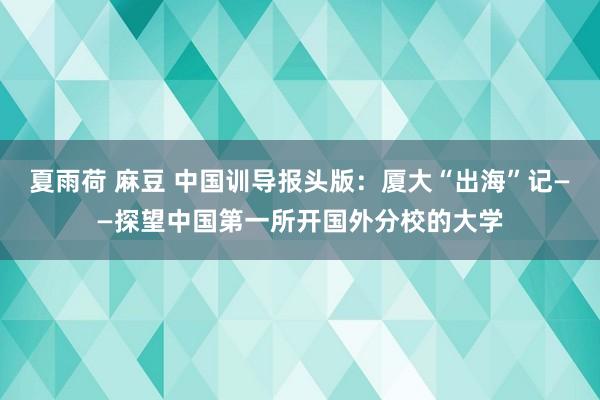 夏雨荷 麻豆 中国训导报头版：厦大“出海”记——探望中国第一所开国外分校的大学