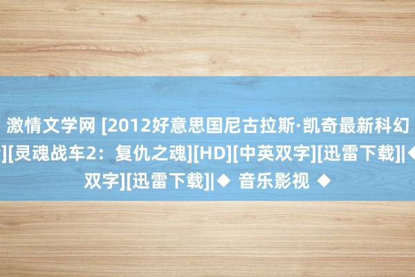 激情文学网 [2012好意思国尼古拉斯·凯奇最新科幻惊悚算作大片][灵魂战车2：复仇之魂][HD][中英双字][迅雷下载]|◆ 音乐影视 ◆