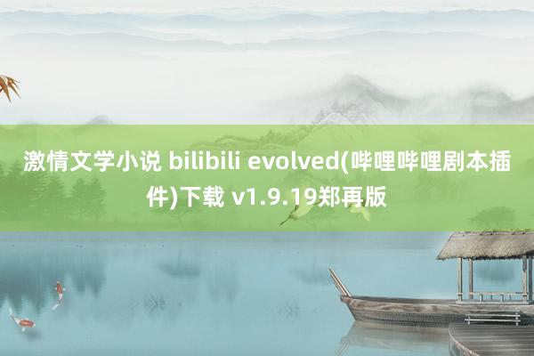 激情文学小说 bilibili evolved(哔哩哔哩剧本插件)下载 v1.9.19郑再版