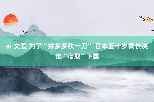 ai 文爱 为了“拼多多砍一刀” 日本五十岁警长决定“寝取”下属