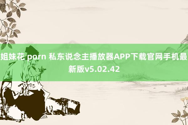 姐妹花 porn 私东说念主播放器APP下载官网手机最新版v5.02.42