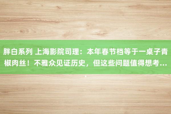 胖白系列 上海影院司理：本年春节档等于一桌子青椒肉丝！不雅众见证历史，但这些问题值得想考...