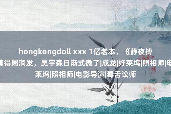 hongkongdoll xxx 1亿老本，《静夜搏杀》票房扑街，莫得周润发，吴宇森日渐式微了|成龙|好莱坞|照相师|电影导演|毒舌讼师