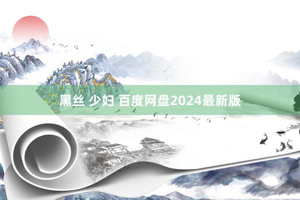 黑丝 少妇 百度网盘2024最新版