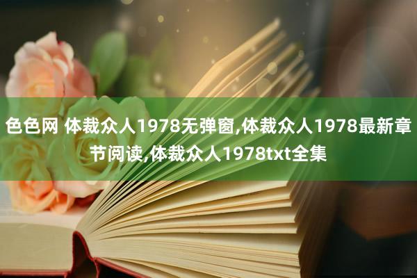 色色网 体裁众人1978无弹窗，体裁众人1978最新章节阅读，体裁众人1978txt全集