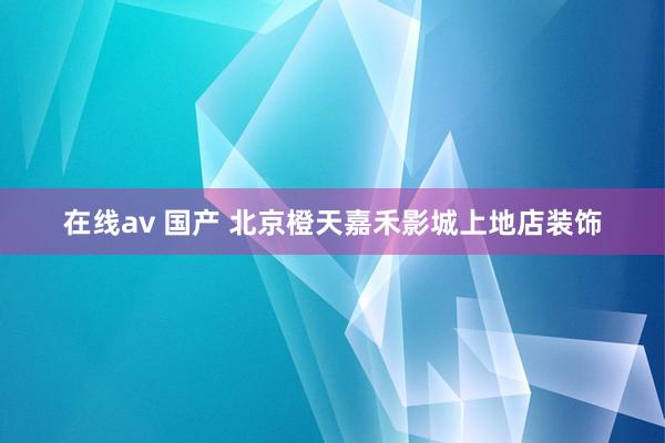 在线av 国产 北京橙天嘉禾影城上地店装饰