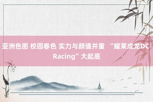 亚洲色图 校园春色 实力与颜值并重  “耀莱成龙DC Racing”大起底