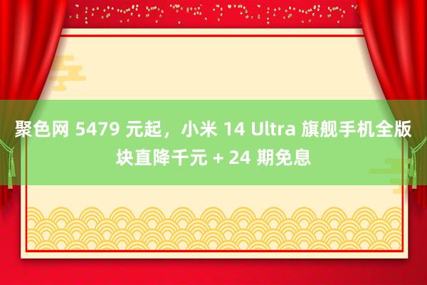 聚色网 5479 元起，小米 14 Ultra 旗舰手机全版块直降千元 + 24 期免息