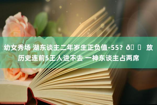 幼女秀场 湖东谈主二年岁生正负值-55？😠放历史连前5王人进不去 一神东谈主占两席