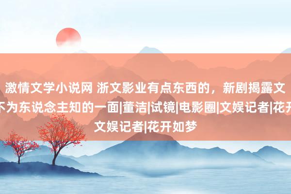 激情文学小说网 浙文影业有点东西的，新剧揭露文娱圈不为东说念主知的一面|董洁|试镜|电影圈|文娱记者|花开如梦