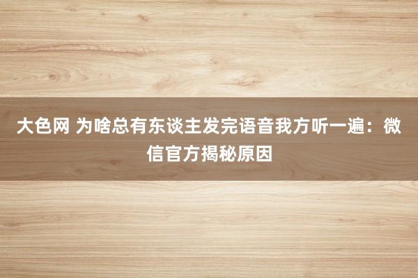 大色网 为啥总有东谈主发完语音我方听一遍：微信官方揭秘原因