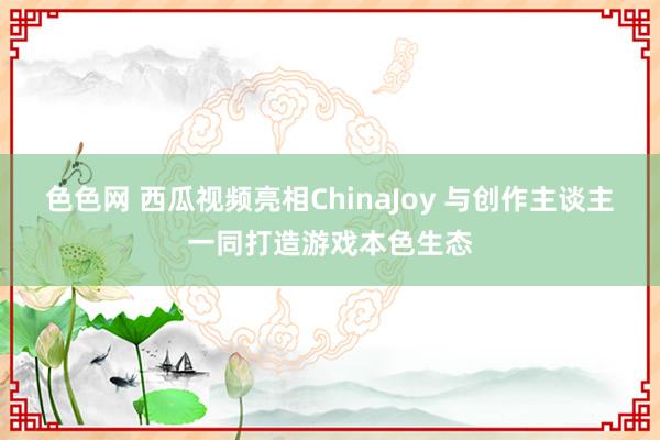 色色网 西瓜视频亮相ChinaJoy 与创作主谈主一同打造游戏本色生态