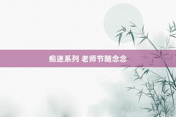 痴迷系列 老师节随念念