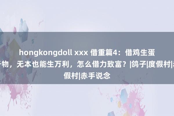 hongkongdoll xxx 借重篇4：借鸡生蛋，善假于物，无本也能生万利，怎么借力致富？|鸽子|度假村|赤手说念