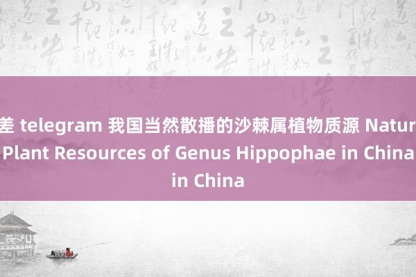 反差 telegram 我国当然散播的沙棘属植物质源 Natural Plant Resources of Genus Hippophae in China