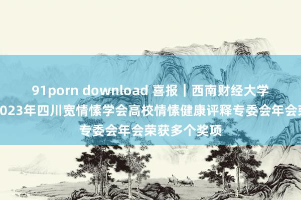 91porn download 喜报｜西南财经大学天府学院在2023年四川宽情愫学会高校情愫健康评释专委会年会荣获多个奖项