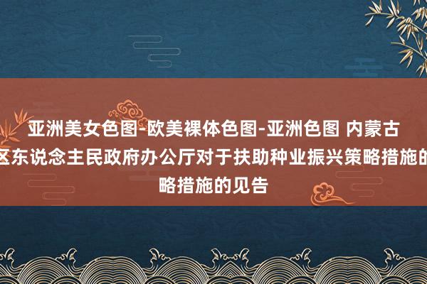 亚洲美女色图-欧美裸体色图-亚洲色图 内蒙古自治区东说念主民政府办公厅对于扶助种业振兴策略措施的见告