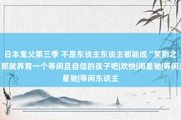 日本鬼父第三季 不是东谈主东谈主都能成“笑剧之王”，那就养育一个等闲且自信的孩子吧|欢快|周星驰|等闲东谈主