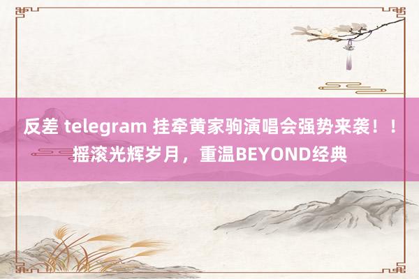 反差 telegram 挂牵黄家驹演唱会强势来袭！！摇滚光辉岁月，重温BEYOND经典