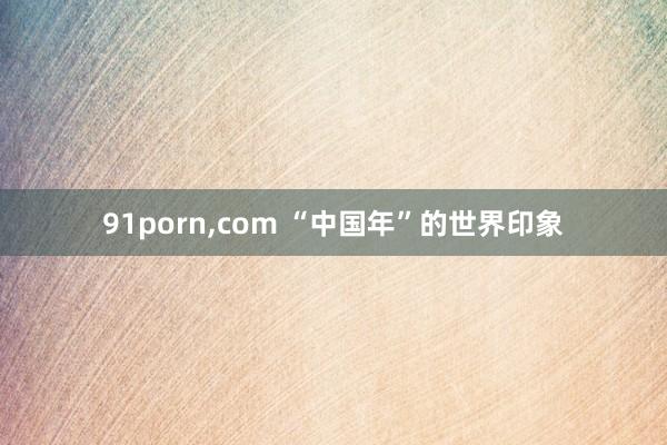 91porn，com “中国年”的世界印象