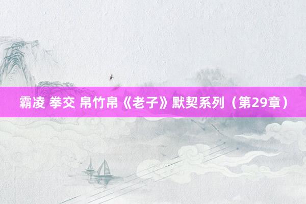 霸凌 拳交 帛竹帛《老子》默契系列（第29章）