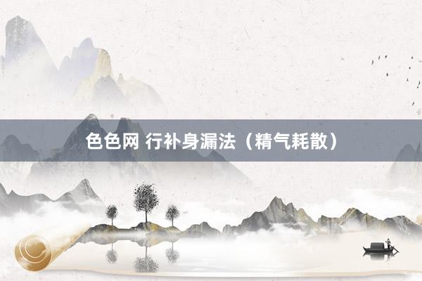 色色网 行补身漏法（精气耗散）